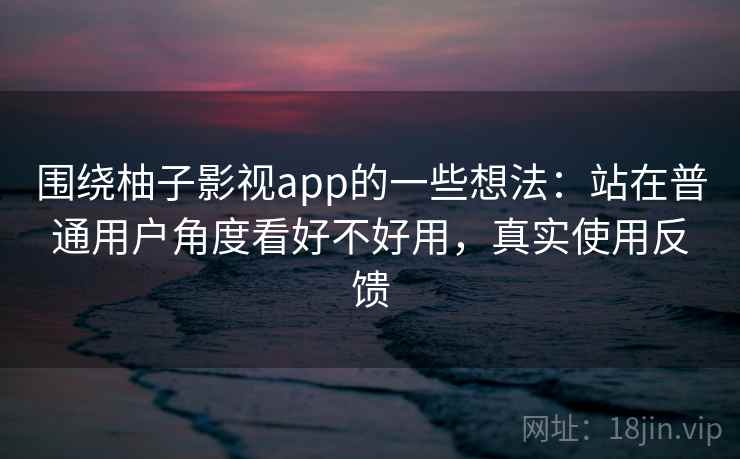 围绕柚子影视app的一些想法：站在普通用户角度看好不好用，真实使用反馈