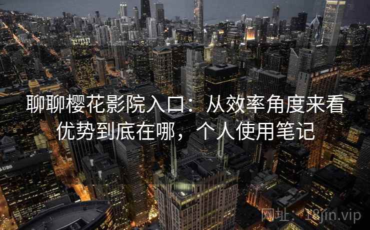 聊聊樱花影院入口：从效率角度来看优势到底在哪，个人使用笔记