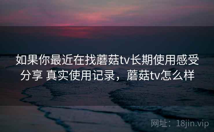 如果你最近在找蘑菇tv长期使用感受分享 真实使用记录，蘑菇tv怎么样