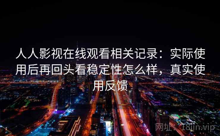 人人影视在线观看相关记录：实际使用后再回头看稳定性怎么样，真实使用反馈