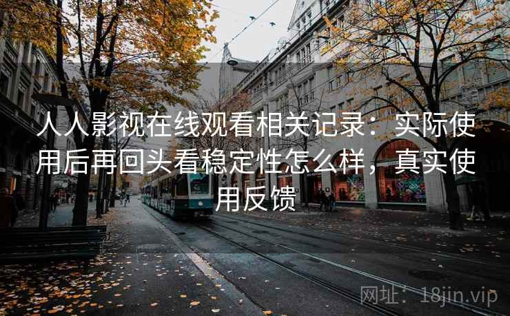 人人影视在线观看相关记录：实际使用后再回头看稳定性怎么样，真实使用反馈