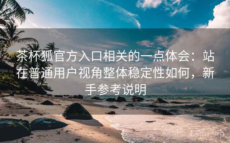茶杯狐官方入口相关的一点体会：站在普通用户视角整体稳定性如何，新手参考说明