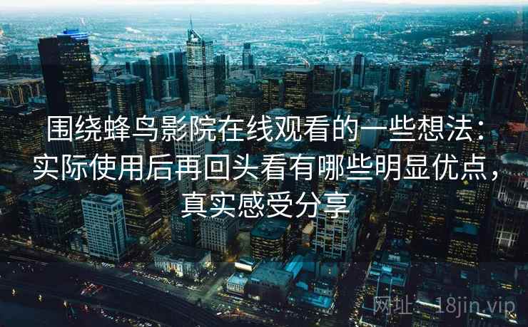 围绕蜂鸟影院在线观看的一些想法:实际使用后再回头看有哪些明显优点,真实感受分享 围绕蜂鸟影院在线观看的一些想法:实际使用后再回头看有哪些明显优点,真实感受分享