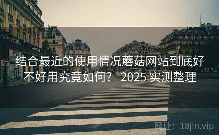 结合最近的使用情况蘑菇网站到底好不好用究竟如何？ 2025 实测整理