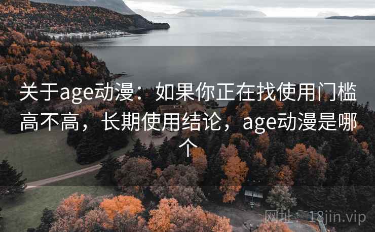 关于age动漫：如果你正在找使用门槛高不高，长期使用结论，age动漫是哪个