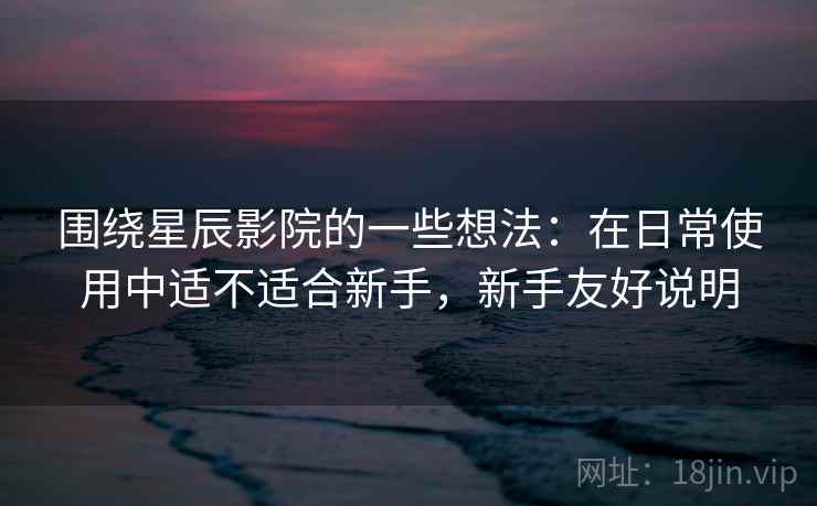 围绕星辰影院的一些想法:在日常使用中适不适合新手,新手友好说明 围绕星辰影院的一些想法:在日常使用中适不适合新手,新手友好说明