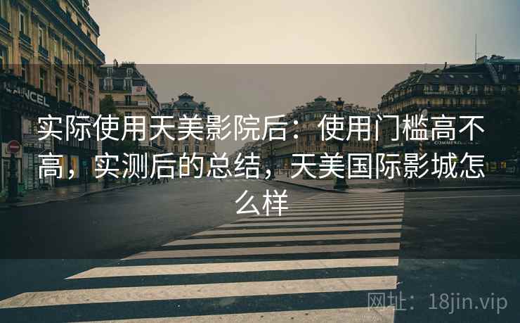 实际使用天美影院后:使用门槛高不高,实测后的总结,天美国际影城怎么样 实际使用天美影院后:使用门槛高不高,实测后的总结,天美国际影城怎么样
