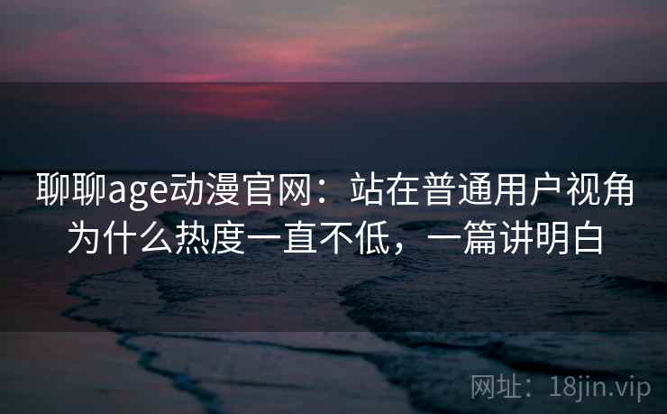 聊聊age动漫官网:站在普通用户视角为什么热度一直不低,一篇讲明白 聊聊age动漫官网:站在普通用户视角为什么热度一直不低,一篇讲明白