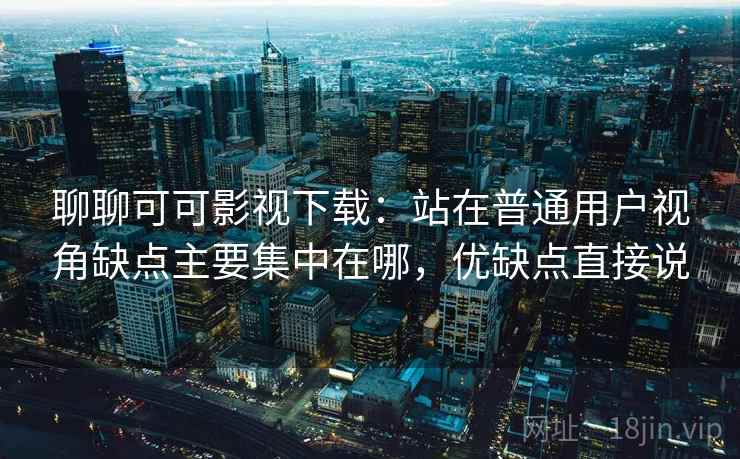 聊聊可可影视下载:站在普通用户视角缺点主要集中在哪,优缺点直接说 聊聊可可影视下载:站在普通用户视角缺点主要集中在哪,优缺点直接说