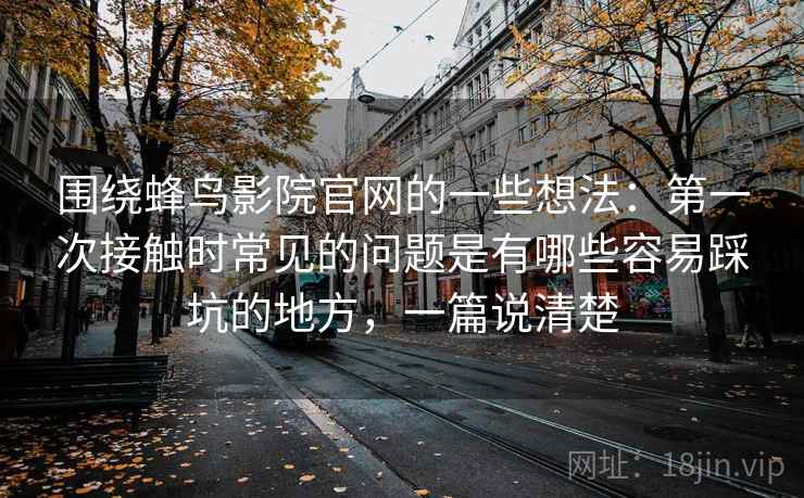 围绕蜂鸟影院官网的一些想法:第一次接触时常见的问题是有哪些容易踩坑的地方,一篇说清楚 围绕蜂鸟影院官网的一些想法:第一次接触时常见的问题是有哪些容易踩坑的地方,一篇说清楚