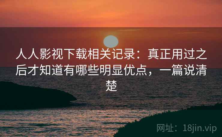 人人影视下载相关记录:真正用过之后才知道有哪些明显优点,一篇说清楚 人人影视下载相关记录:真正用过之后才知道有哪些明显优点,一篇说清楚