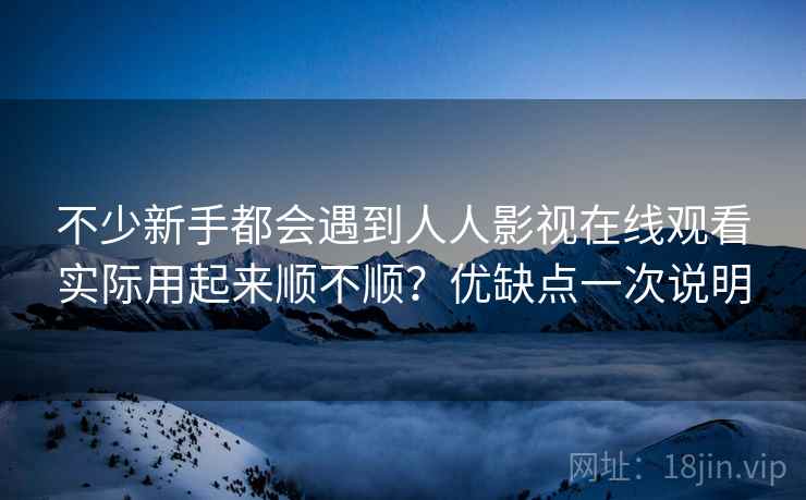 不少新手都会遇到人人影视在线观看实际用起来顺不顺?优缺点一次说明 不少新手都会遇到人人影视在线观看实际用起来顺不顺?优缺点一次说明