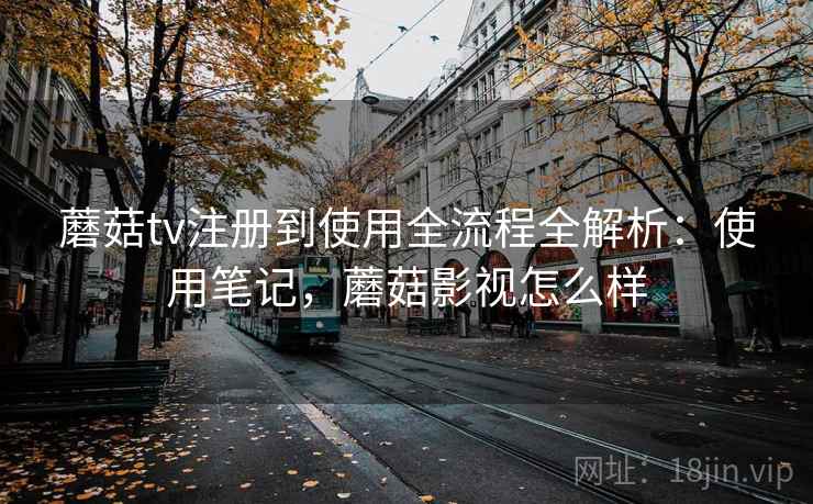 蘑菇tv注册到使用全流程全解析:使用笔记,蘑菇影视怎么样 蘑菇tv注册到使用全流程全解析:使用笔记,蘑菇影视怎么样