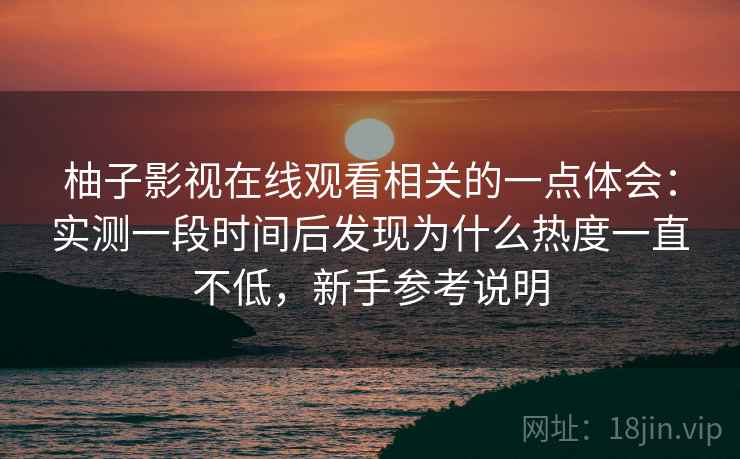 柚子影视在线观看相关的一点体会:实测一段时间后发现为什么热度一直不低,新手参考说明 柚子影视在线观看相关的一点体会:实测一段时间后发现为什么热度一直不低,新手参考说明