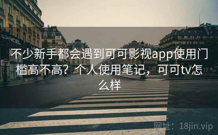 不少新手都会遇到可可影视app使用门槛高不高?个人使用笔记,可可tv怎么样 不少新手都会遇到可可影视app使用门槛高不高?个人使用笔记,可可tv怎么样