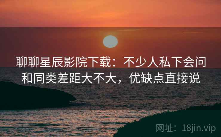 聊聊星辰影院下载:不少人私下会问和同类差距大不大,优缺点直接说 聊聊星辰影院下载:不少人私下会问和同类差距大不大,优缺点直接说