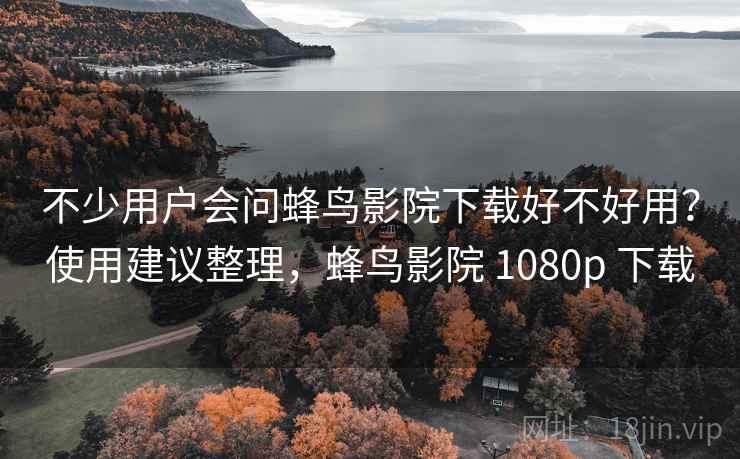 不少用户会问蜂鸟影院下载好不好用?使用建议整理,蜂鸟影院 1080p 下载 不少用户会问蜂鸟影院下载好不好用?使用建议整理,蜂鸟影院 1080p 下载