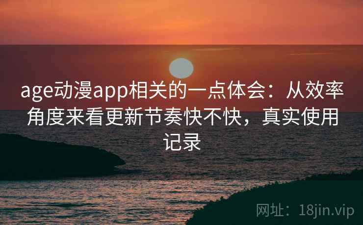 age动漫app相关的一点体会:从效率角度来看更新节奏快不快,真实使用记录 age动漫app相关的一点体会:从效率角度来看更新节奏快不快,真实使用记录