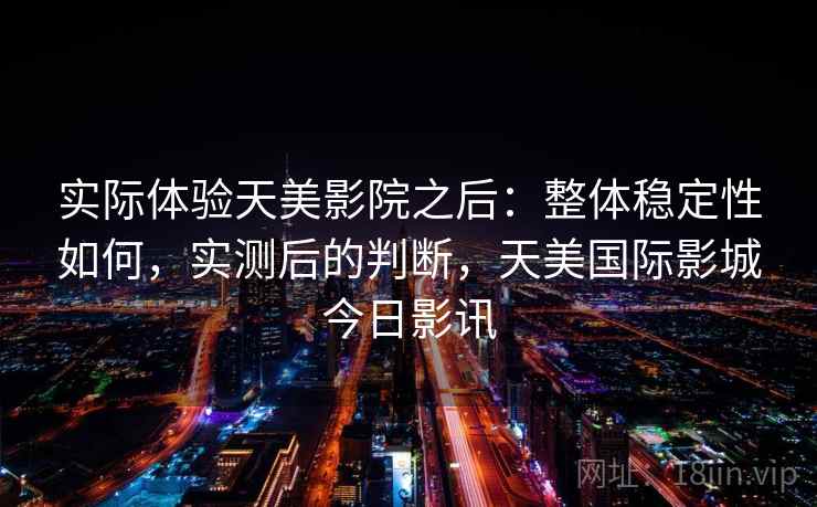 实际体验天美影院之后:整体稳定性如何,实测后的判断,天美国际影城今日影讯 实际体验天美影院之后:整体稳定性如何,实测后的判断,天美国际影城今日影讯