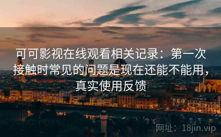 可可影视在线观看相关记录:第一次接触时常见的问题是现在还能不能用,真实使用反馈 可可影视在线观看相关记录:第一次接触时常见的问题是现在还能不能用,真实使用反馈