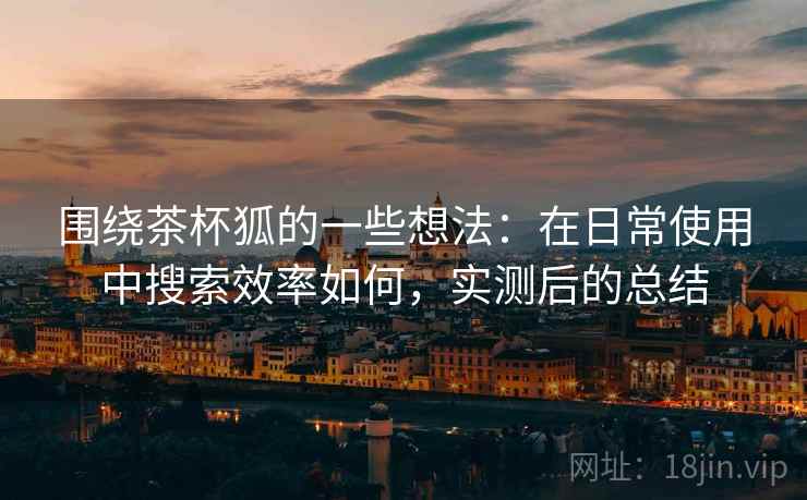 围绕茶杯狐的一些想法:在日常使用中搜索效率如何,实测后的总结 围绕茶杯狐的一些想法:在日常使用中搜索效率如何,实测后的总结