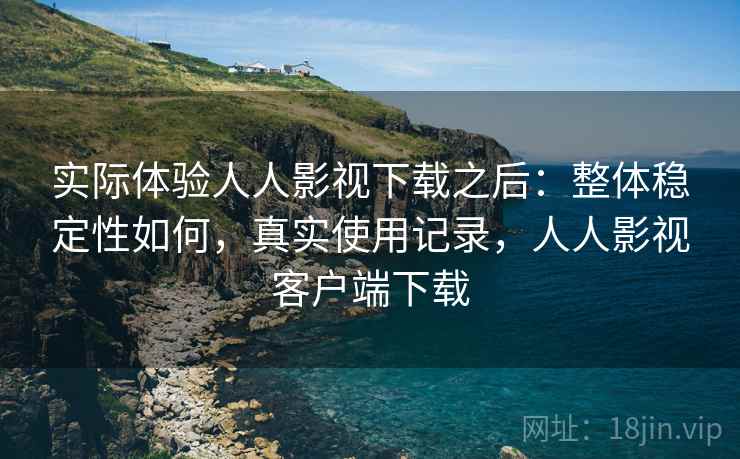 实际体验人人影视下载之后:整体稳定性如何,真实使用记录,人人影视客户端下载 实际体验人人影视下载之后:整体稳定性如何,真实使用记录,人人影视客户端下载