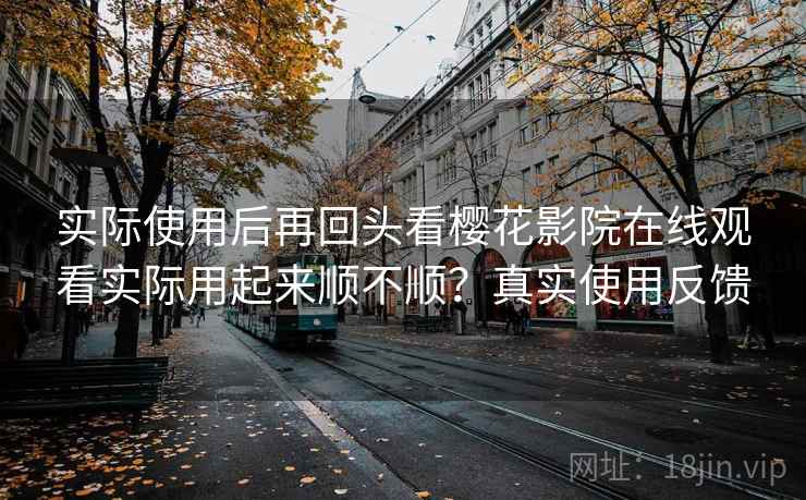 实际使用后再回头看樱花影院在线观看实际用起来顺不顺?真实使用反馈 实际使用后再回头看樱花影院在线观看实际用起来顺不顺?真实使用反馈