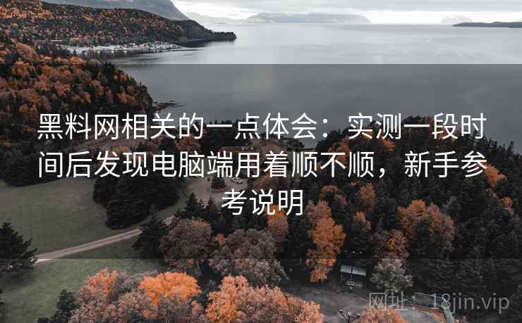 黑料网相关的一点体会:实测一段时间后发现电脑端用着顺不顺,新手参考说明 黑料网相关的一点体会:实测一段时间后发现电脑端用着顺不顺,新手参考说明