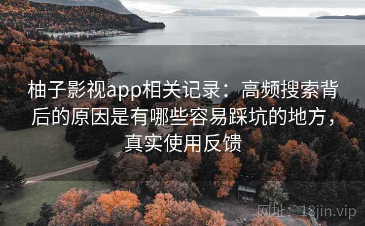 柚子影视app相关记录:高频搜索背后的原因是有哪些容易踩坑的地方,真实使用反馈 柚子影视app相关记录:高频搜索背后的原因是有哪些容易踩坑的地方,真实使用反馈