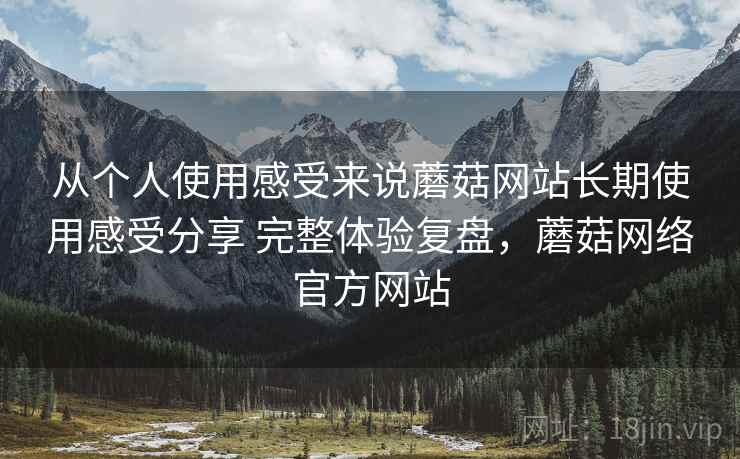 从个人使用感受来说蘑菇网站长期使用感受分享 完整体验复盘,蘑菇网络官方网站 从个人使用感受来说蘑菇网站长期使用感受分享 完整体验复盘,蘑菇网络官方网站