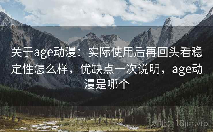关于age动漫:实际使用后再回头看稳定性怎么样,优缺点一次说明,age动漫是哪个 关于age动漫:实际使用后再回头看稳定性怎么样,优缺点一次说明,age动漫是哪个