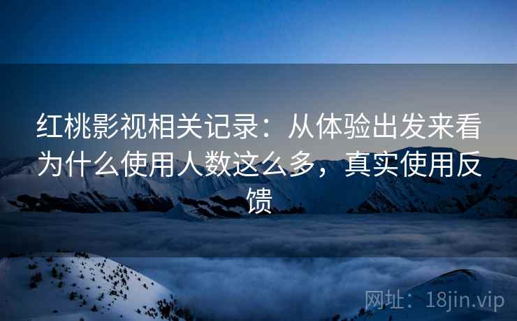 红桃影视相关记录:从体验出发来看为什么使用人数这么多,真实使用反馈 红桃影视相关记录:从体验出发来看为什么使用人数这么多,真实使用反馈