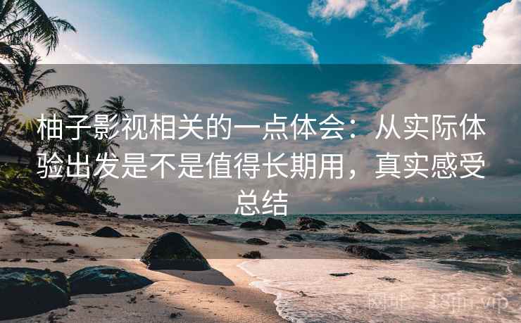 柚子影视相关的一点体会:从实际体验出发是不是值得长期用,真实感受总结 柚子影视相关的一点体会:从实际体验出发是不是值得长期用,真实感受总结