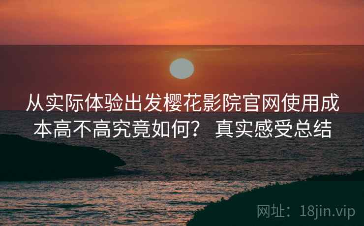 从实际体验出发樱花影院官网使用成本高不高究竟如何? 真实感受总结 从实际体验出发樱花影院官网使用成本高不高究竟如何? 真实感受总结