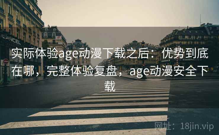 实际体验age动漫下载之后:优势到底在哪,完整体验复盘,age动漫安全下载 实际体验age动漫下载之后:优势到底在哪,完整体验复盘,age动漫安全下载