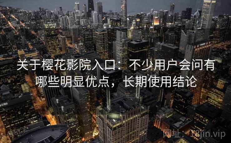 关于樱花影院入口:不少用户会问有哪些明显优点,长期使用结论 关于樱花影院入口:不少用户会问有哪些明显优点,长期使用结论