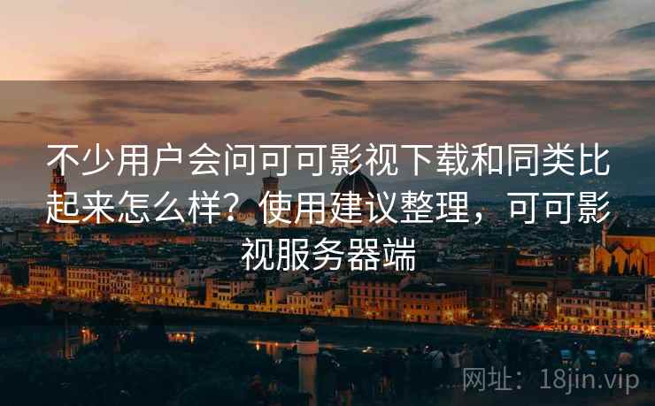 不少用户会问可可影视下载和同类比起来怎么样?使用建议整理,可可影视服务器端 不少用户会问可可影视下载和同类比起来怎么样?使用建议整理,可可影视服务器端