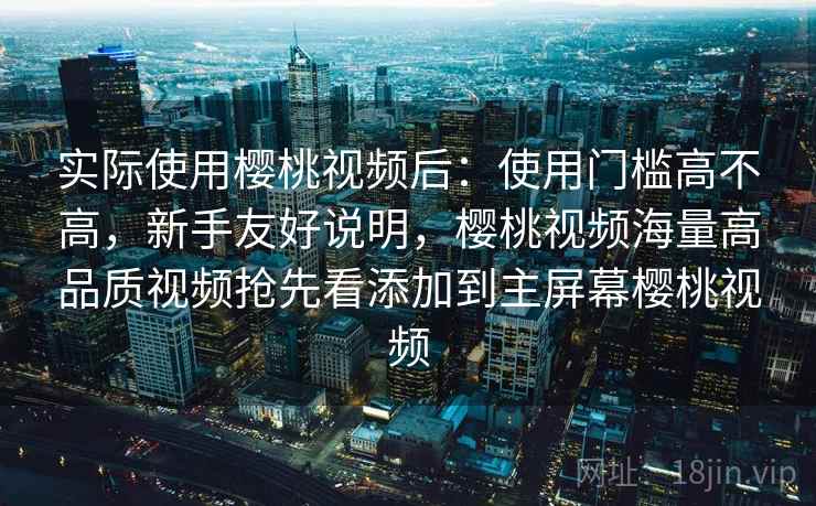 实际使用樱桃视频后:使用门槛高不高,新手友好说明,樱桃视频海量高品质视频抢先看添加到主屏幕樱桃视频 实际使用樱桃视频后:使用门槛高不高,新手友好说明,樱桃视频海量高品质视频抢先看添加到主屏幕樱桃视频