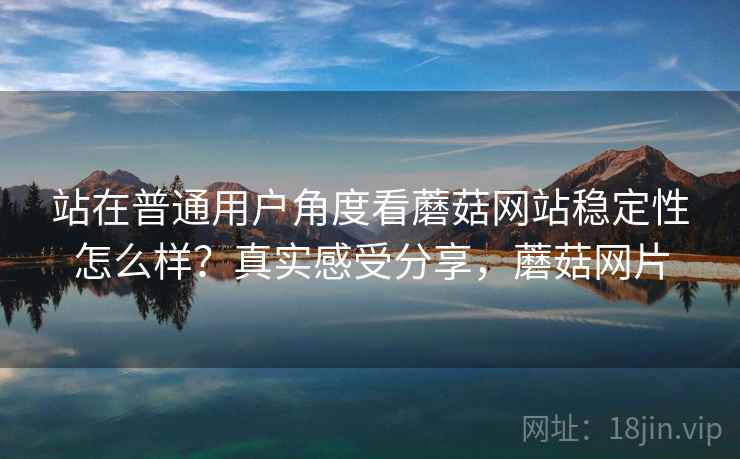 站在普通用户角度看蘑菇网站稳定性怎么样?真实感受分享,蘑菇网片 站在普通用户角度看蘑菇网站稳定性怎么样?真实感受分享,蘑菇网片