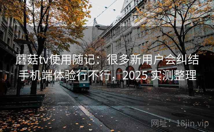 蘑菇tv使用随记:很多新用户会纠结手机端体验行不行,2025 实测整理 蘑菇tv使用随记:很多新用户会纠结手机端体验行不行,2025 实测整理