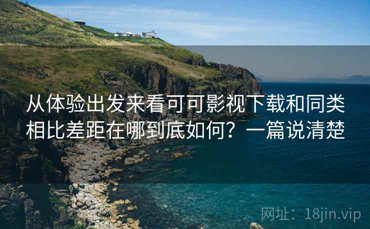 从体验出发来看可可影视下载和同类相比差距在哪到底如何?一篇说清楚 从体验出发来看可可影视下载和同类相比差距在哪到底如何?一篇说清楚
