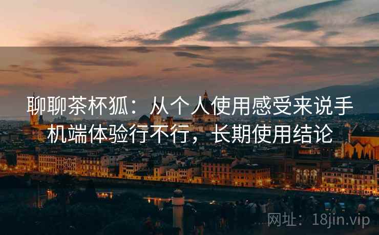 聊聊茶杯狐:从个人使用感受来说手机端体验行不行,长期使用结论 聊聊茶杯狐:从个人使用感受来说手机端体验行不行,长期使用结论