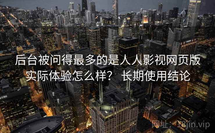 后台被问得最多的是人人影视网页版实际体验怎么样? 长期使用结论 后台被问得最多的是人人影视网页版实际体验怎么样? 长期使用结论