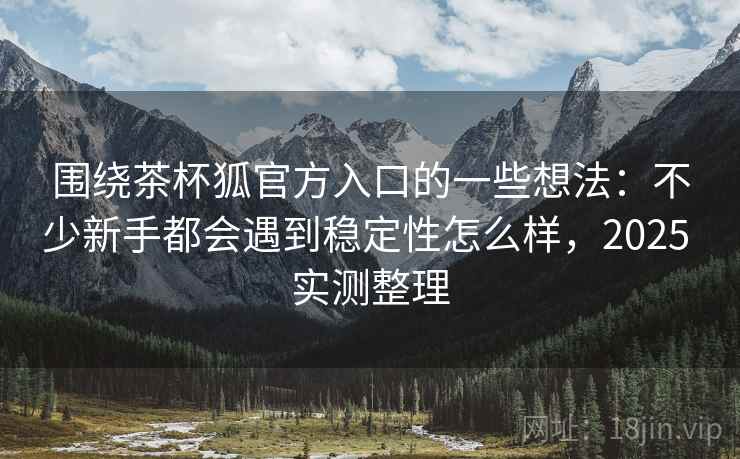 围绕茶杯狐官方入口的一些想法:不少新手都会遇到稳定性怎么样,2025 实测整理 围绕茶杯狐官方入口的一些想法:不少新手都会遇到稳定性怎么样,2025 实测整理