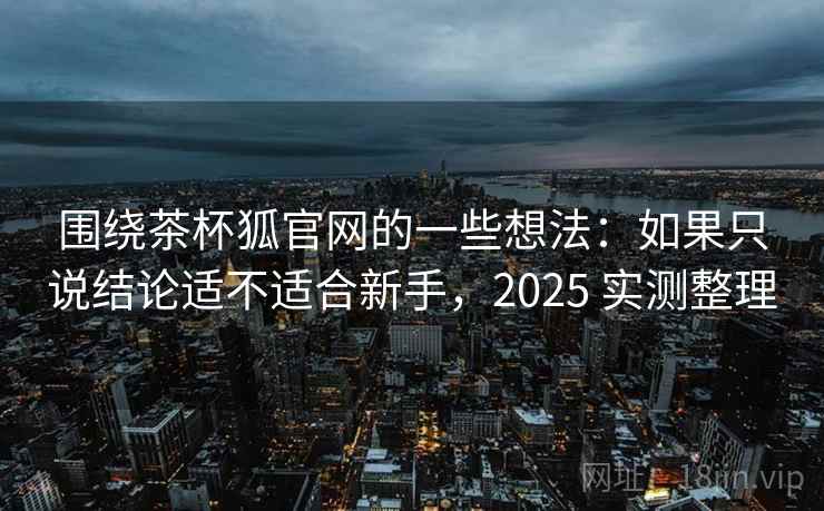 围绕茶杯狐官网的一些想法:如果只说结论适不适合新手,2025 实测整理 围绕茶杯狐官网的一些想法:如果只说结论适不适合新手,2025 实测整理