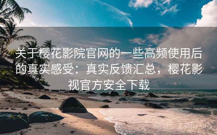 关于樱花影院官网的一些高频使用后的真实感受:真实反馈汇总,樱花影视官方安全下载 关于樱花影院官网的一些高频使用后的真实感受:真实反馈汇总,樱花影视官方安全下载