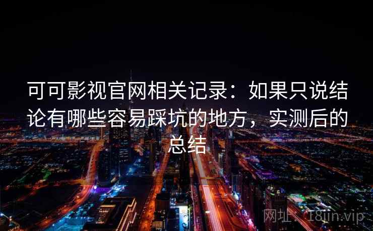 可可影视官网相关记录:如果只说结论有哪些容易踩坑的地方,实测后的总结 可可影视官网相关记录:如果只说结论有哪些容易踩坑的地方,实测后的总结