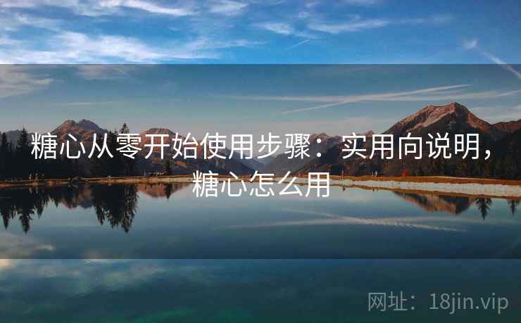 糖心从零开始使用步骤:实用向说明,糖心怎么用 糖心从零开始使用步骤:实用向说明,糖心怎么用