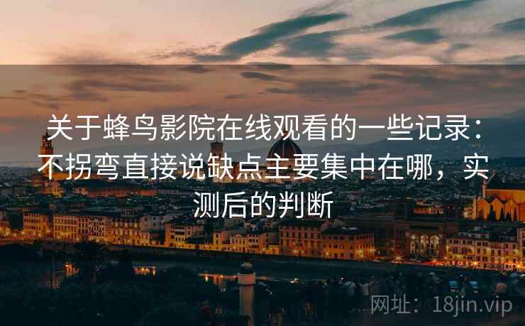 关于蜂鸟影院在线观看的一些记录:不拐弯直接说缺点主要集中在哪,实测后的判断 关于蜂鸟影院在线观看的一些记录:不拐弯直接说缺点主要集中在哪,实测后的判断