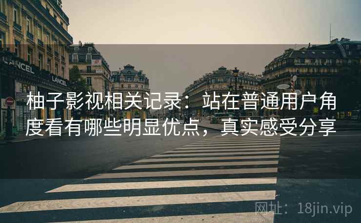 柚子影视相关记录:站在普通用户角度看有哪些明显优点,真实感受分享 柚子影视相关记录:站在普通用户角度看有哪些明显优点,真实感受分享